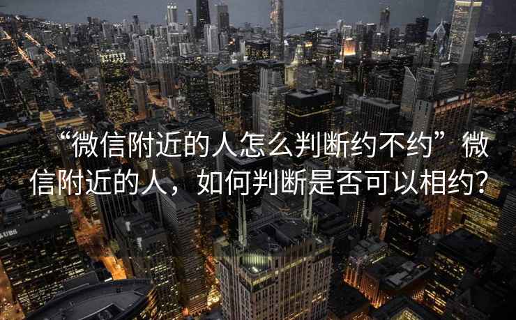 “微信附近的人怎么判斷約不約”微信附近的人，如何判斷是否可以相約？