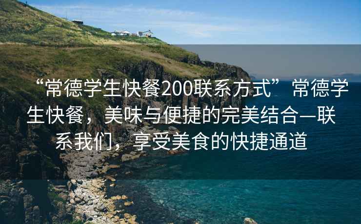 “常德學生快餐200聯(lián)系方式”常德學生快餐，美味與便捷的完美結(jié)合—聯(lián)系我們，享受美食的快捷通道