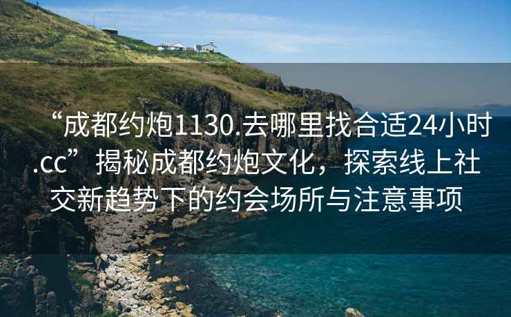 “成都約炮1130.去哪里找合適24小時.cc”揭秘成都約炮文化，探索線上社交新趨勢下的約會場所與注意事項