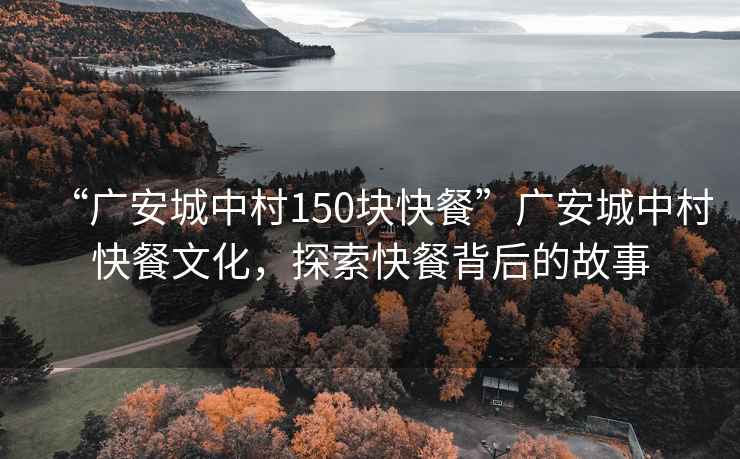 “廣安城中村150塊快餐”廣安城中村快餐文化，探索快餐背后的故事