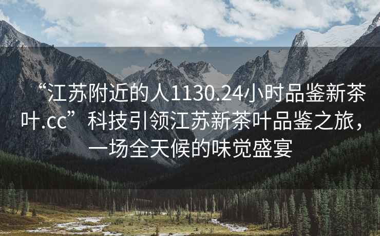 “江蘇附近的人1130.24小時(shí)品鑒新茶葉.cc”科技引領(lǐng)江蘇新茶葉品鑒之旅，一場(chǎng)全天候的味覺(jué)盛宴