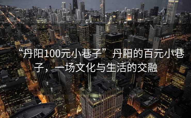 “丹陽100元小巷子”丹陽的百元小巷子，一場(chǎng)文化與生活的交融