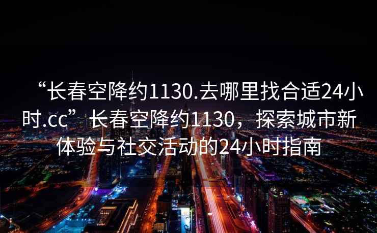 “長春空降約1130.去哪里找合適24小時(shí).cc”長春空降約1130，探索城市新體驗(yàn)與社交活動(dòng)的24小時(shí)指南