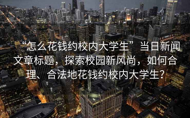 “怎么花錢約校內(nèi)大學(xué)生”當(dāng)日新聞文章標(biāo)題，探索校園新風(fēng)尚，如何合理、合法地花錢約校內(nèi)大學(xué)生？