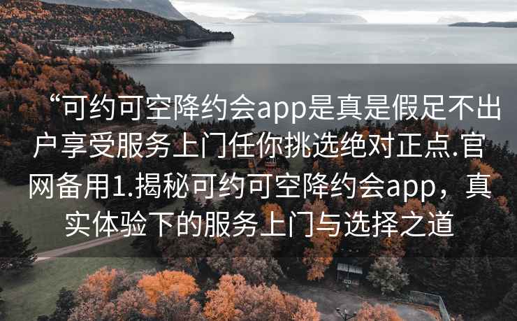 “可約可空降約會app是真是假足不出戶享受服務上門任你挑選絕對正點.官網(wǎng)備用1.揭秘可約可空降約會app，真實體驗下的服務上門與選擇之道