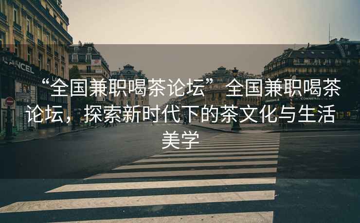 “全國兼職喝茶論壇”全國兼職喝茶論壇，探索新時(shí)代下的茶文化與生活美學(xué)