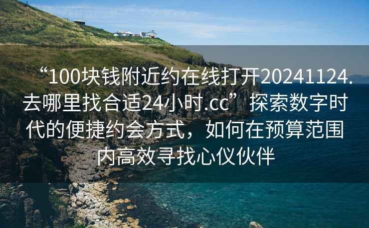 “100塊錢(qián)附近約在線打開(kāi)20241124.去哪里找合適24小時(shí).cc”探索數(shù)字時(shí)代的便捷約會(huì)方式，如何在預(yù)算范圍內(nèi)高效尋找心儀伙伴