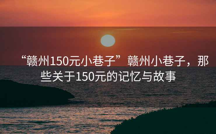 “贛州150元小巷子”贛州小巷子，那些關(guān)于150元的記憶與故事