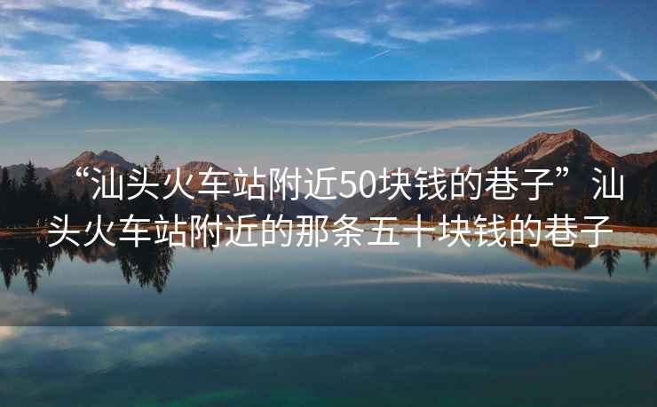 “汕頭火車站附近50塊錢的巷子”汕頭火車站附近的那條五十塊錢的巷子