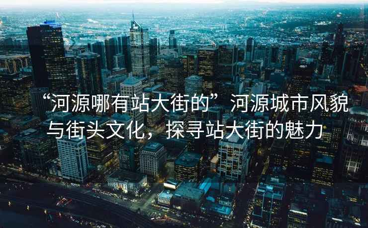 “河源哪有站大街的”河源城市風(fēng)貌與街頭文化，探尋站大街的魅力
