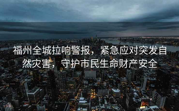福州全城拉響警報(bào)，緊急應(yīng)對(duì)突發(fā)自然災(zāi)害，守護(hù)市民生命財(cái)產(chǎn)安全