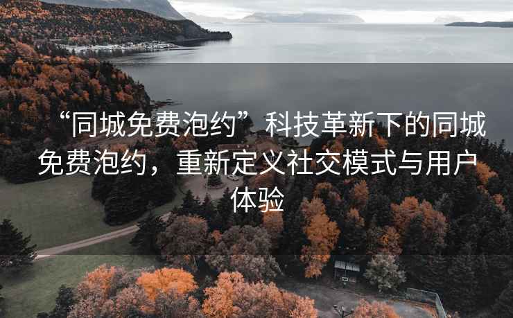 “同城免費(fèi)泡約”科技革新下的同城免費(fèi)泡約，重新定義社交模式與用戶體驗(yàn)