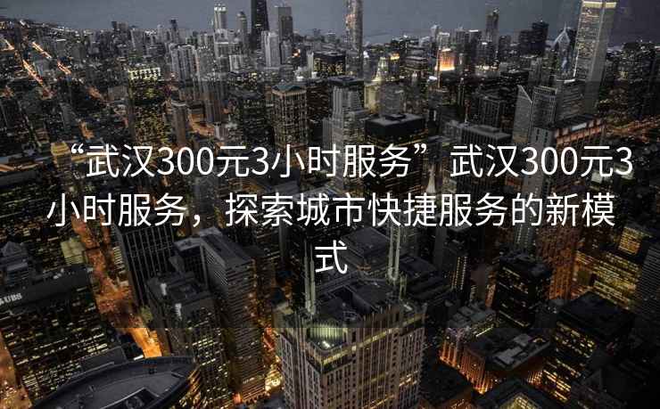 “武漢300元3小時(shí)服務(wù)”武漢300元3小時(shí)服務(wù)，探索城市快捷服務(wù)的新模式