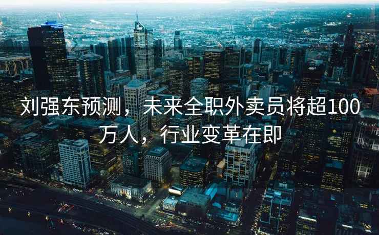 劉強(qiáng)東預(yù)測(cè)，未來(lái)全職外賣員將超100萬(wàn)人，行業(yè)變革在即