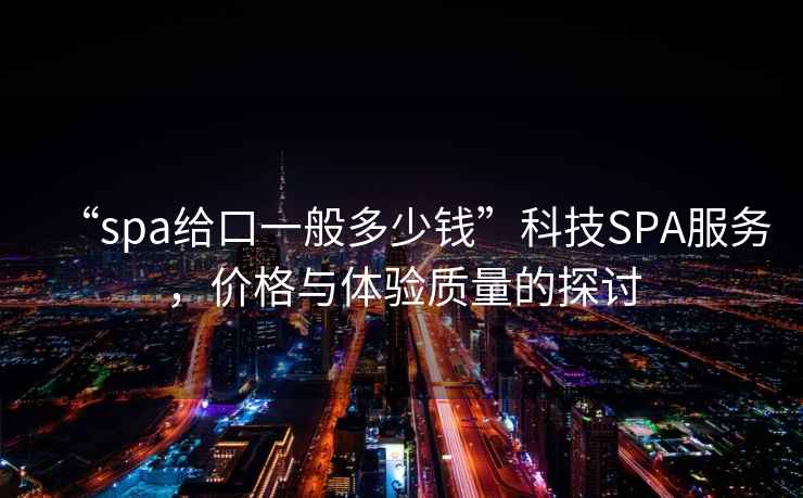 “spa給口一般多少錢”科技SPA服務(wù)，價(jià)格與體驗(yàn)質(zhì)量的探討