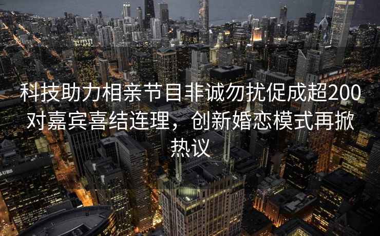 科技助力相親節(jié)目非誠勿擾促成超200對嘉賓喜結(jié)連理，創(chuàng)新婚戀模式再掀熱議