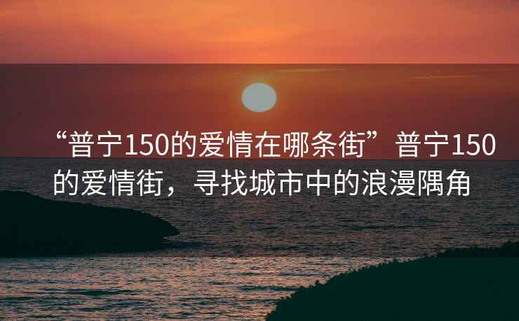“普寧150的愛情在哪條街”普寧150的愛情街，尋找城市中的浪漫隅角