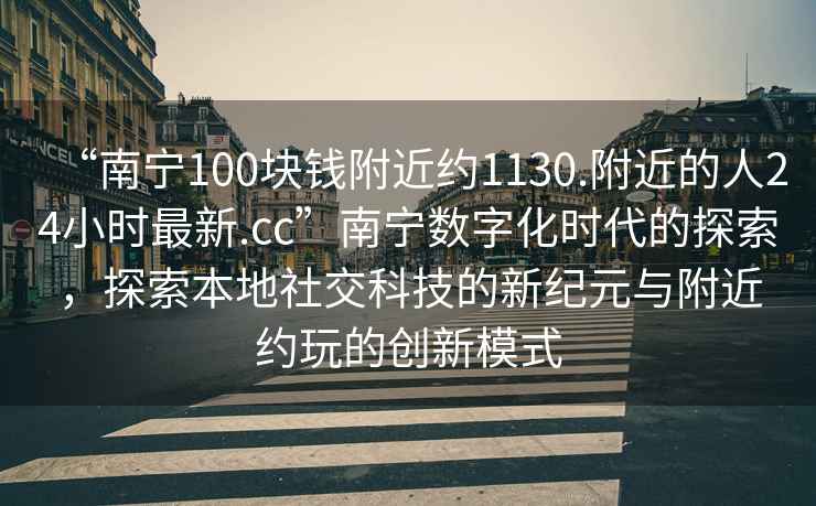 “南寧100塊錢附近約1130.附近的人24小時(shí)最新.cc”南寧數(shù)字化時(shí)代的探索，探索本地社交科技的新紀(jì)元與附近約玩的創(chuàng)新模式