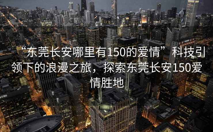 “東莞長安哪里有150的愛情”科技引領下的浪漫之旅，探索東莞長安150愛情勝地