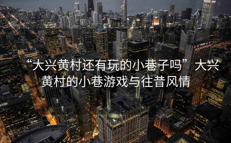 “大興黃村還有玩的小巷子嗎”大興黃村的小巷游戲與往昔風情