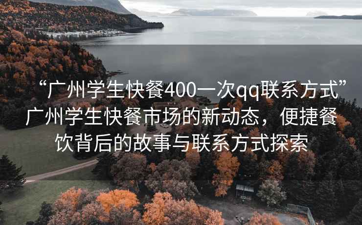 “廣州學(xué)生快餐400一次qq聯(lián)系方式”廣州學(xué)生快餐市場的新動態(tài)，便捷餐飲背后的故事與聯(lián)系方式探索