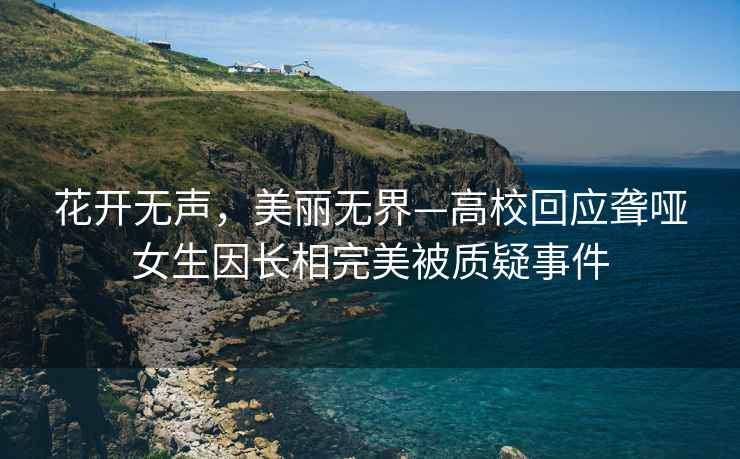 花開無聲，美麗無界—高?；貞?yīng)聾啞女生因長相完美被質(zhì)疑事件