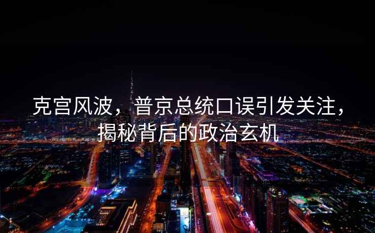 克宮風(fēng)波，普京總統(tǒng)口誤引發(fā)關(guān)注，揭秘背后的政治玄機(jī)