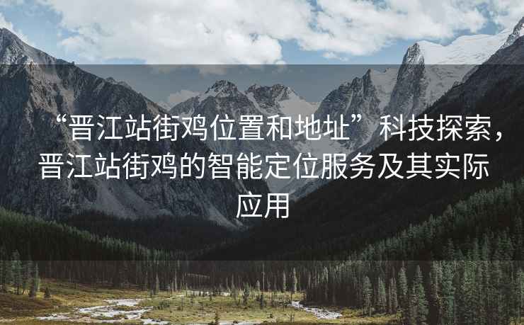 “晉江站街雞位置和地址”科技探索，晉江站街雞的智能定位服務(wù)及其實(shí)際應(yīng)用