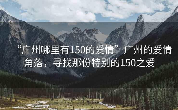 “廣州哪里有150的愛情”廣州的愛情角落，尋找那份特別的150之愛