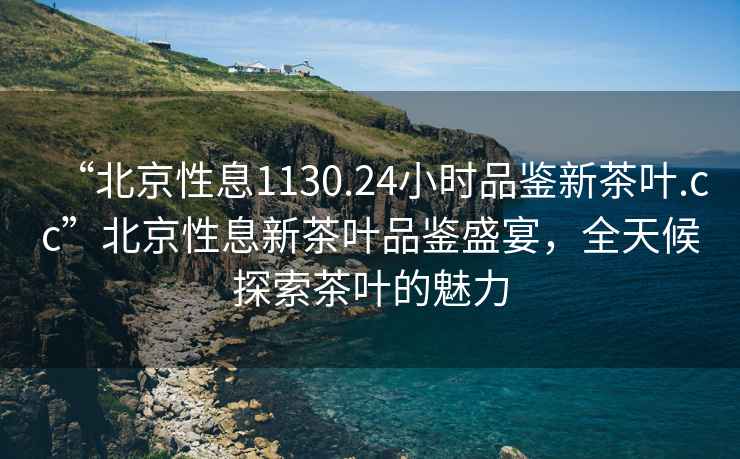 “北京性息1130.24小時品鑒新茶葉.cc”北京性息新茶葉品鑒盛宴，全天候探索茶葉的魅力