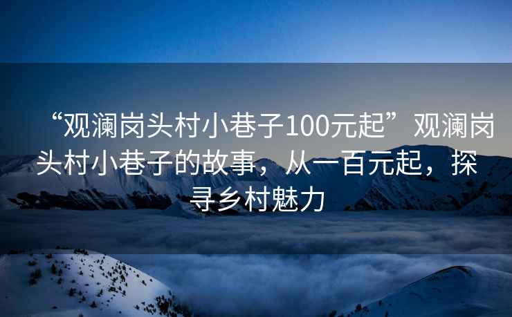 “觀瀾崗頭村小巷子100元起”觀瀾崗頭村小巷子的故事，從一百元起，探尋鄉(xiāng)村魅力