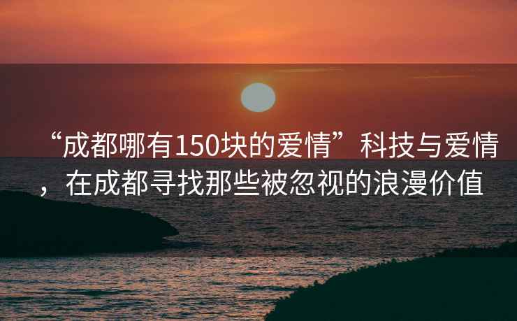 “成都哪有150塊的愛情”科技與愛情，在成都尋找那些被忽視的浪漫價值