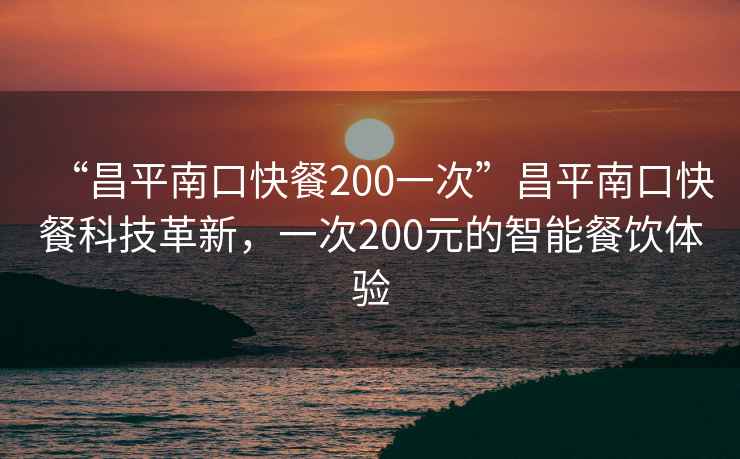 “昌平南口快餐200一次”昌平南口快餐科技革新，一次200元的智能餐飲體驗(yàn)