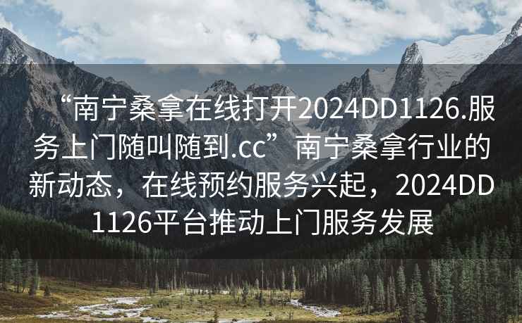 “南寧桑拿在線打開2024DD1126.服務(wù)上門隨叫隨到.cc”南寧桑拿行業(yè)的新動(dòng)態(tài)，在線預(yù)約服務(wù)興起，2024DD1126平臺(tái)推動(dòng)上門服務(wù)發(fā)展