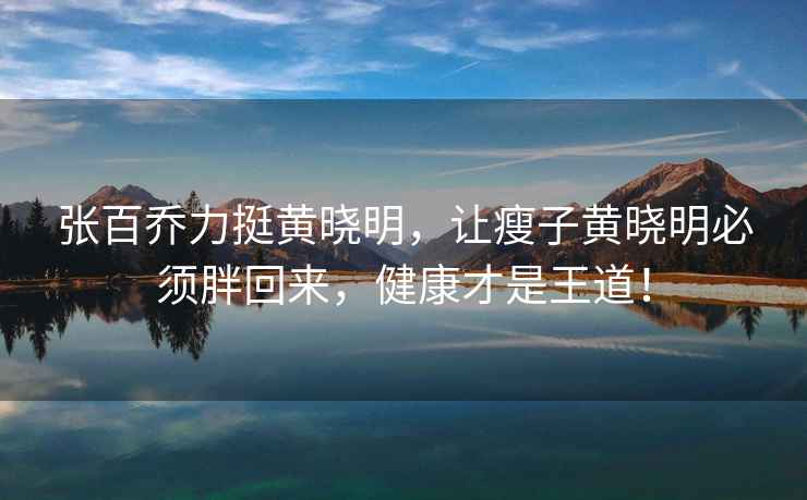張百喬力挺黃曉明，讓瘦子黃曉明必須胖回來，健康才是王道！