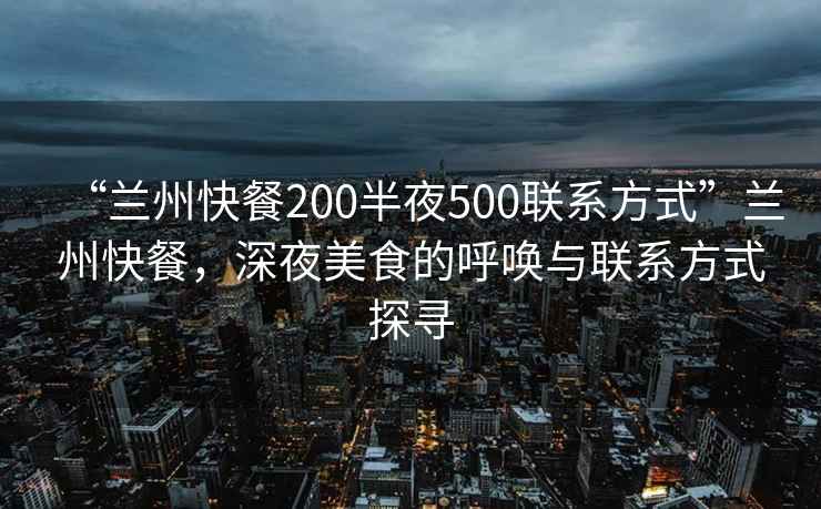 “蘭州快餐200半夜500聯(lián)系方式”蘭州快餐，深夜美食的呼喚與聯(lián)系方式探尋