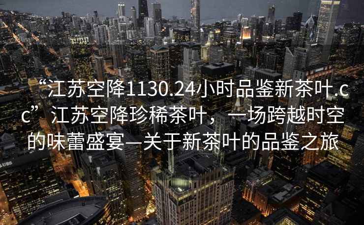 “江蘇空降1130.24小時(shí)品鑒新茶葉.cc”江蘇空降珍稀茶葉，一場跨越時(shí)空的味蕾盛宴—關(guān)于新茶葉的品鑒之旅