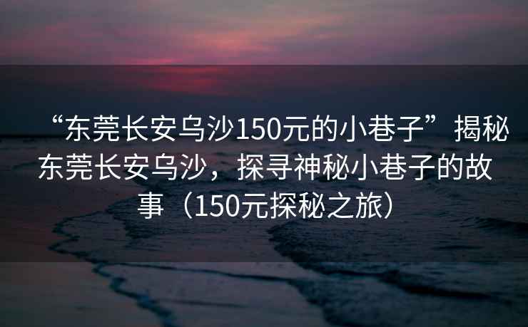 “東莞長(zhǎng)安烏沙150元的小巷子”揭秘東莞長(zhǎng)安烏沙，探尋神秘小巷子的故事（150元探秘之旅）
