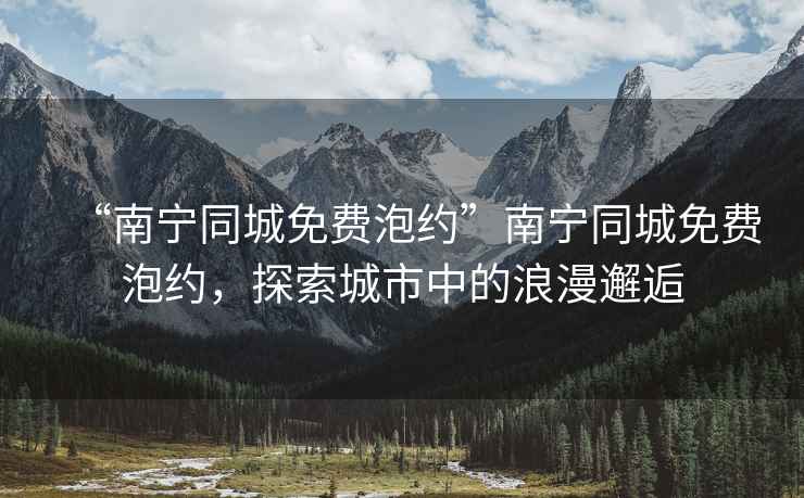 “南寧同城免費(fèi)泡約”南寧同城免費(fèi)泡約，探索城市中的浪漫邂逅