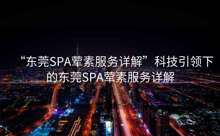 “東莞SPA葷素服務詳解”科技引領下的東莞SPA葷素服務詳解