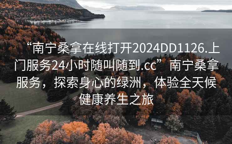 “南寧桑拿在線打開2024DD1126.上門服務(wù)24小時隨叫隨到.cc”南寧桑拿服務(wù)，探索身心的綠洲，體驗全天候健康養(yǎng)生之旅