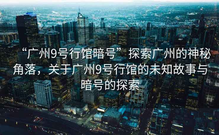 “廣州9號行館暗號”探索廣州的神秘角落，關(guān)于廣州9號行館的未知故事與暗號的探索