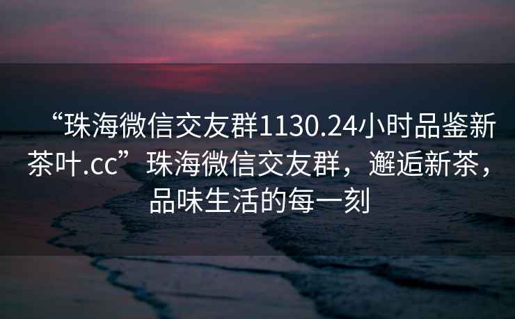 “珠海微信交友群1130.24小時(shí)品鑒新茶葉.cc”珠海微信交友群，邂逅新茶，品味生活的每一刻