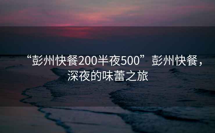 “彭州快餐200半夜500”彭州快餐，深夜的味蕾之旅