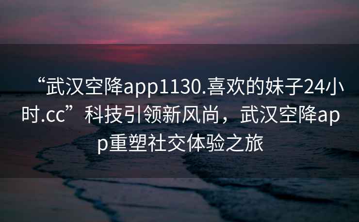 “武漢空降app1130.喜歡的妹子24小時.cc”科技引領(lǐng)新風(fēng)尚，武漢空降app重塑社交體驗之旅