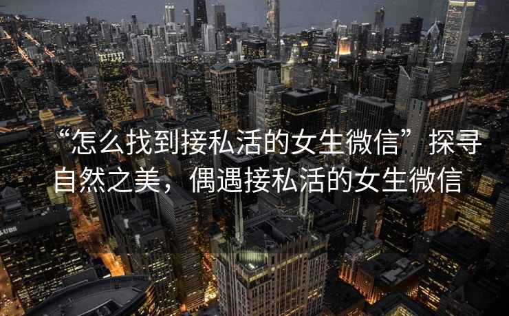“怎么找到接私活的女生微信”探尋自然之美，偶遇接私活的女生微信