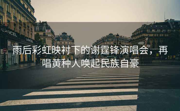 雨后彩虹映襯下的謝霆鋒演唱會(huì)，再唱黃種人喚起民族自豪