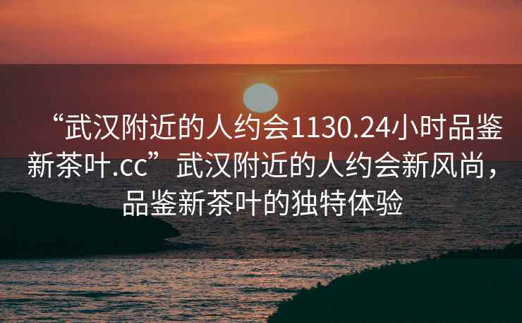 “武漢附近的人約會(huì)1130.24小時(shí)品鑒新茶葉.cc”武漢附近的人約會(huì)新風(fēng)尚，品鑒新茶葉的獨(dú)特體驗(yàn)
