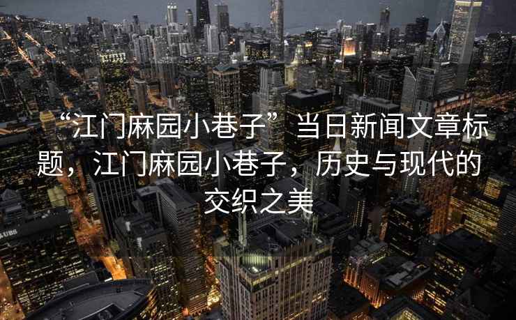 “江門麻園小巷子”當日新聞文章標題，江門麻園小巷子，歷史與現(xiàn)代的交織之美