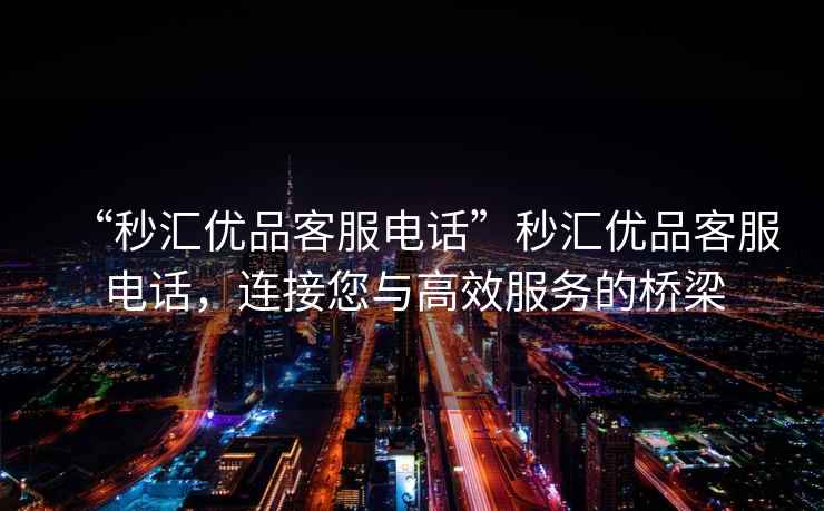 “秒?yún)R優(yōu)品客服電話”秒?yún)R優(yōu)品客服電話，連接您與高效服務(wù)的橋梁